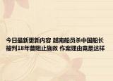 今日最新更新内容 越南船员杀中国船长被判18年曾阻止施救 作案理由竟是这样