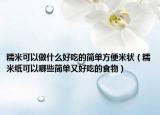 糯米可以做什么好吃的简单方便米状（糯米纸可以哪些简单又好吃的食物）