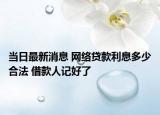 当日最新消息 网络贷款利息多少合法 借款人记好了