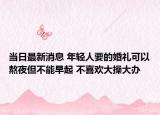 当日最新消息 年轻人要的婚礼可以熬夜但不能早起 不喜欢大操大办