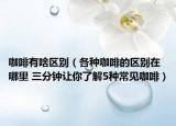 咖啡有啥区别（各种咖啡的区别在哪里 三分钟让你了解5种常见咖啡）