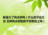 卧室大了风水好吗（什么房子出大官 五种风水好的房子你有住上吗）