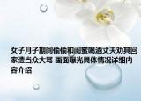 女子月子期间偷偷和闺蜜喝酒丈夫劝其回家遭当众大骂 画面曝光具体情况详细内容介绍
