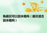 熟扇贝可以放冰箱吗（扇贝适合放冰箱吗）