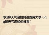 QQ聊天气泡如何设置成大学（qq聊天气泡如何设置）
