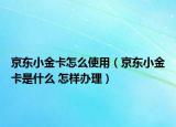 京东小金卡怎么使用（京东小金卡是什么 怎样办理）