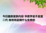 今日最新更新内容 华晨宇是不是富二代 他爸爸是做什么生意的