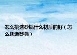 怎么挑选砂锅什么材质的好（怎么挑选砂锅）