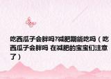 吃西瓜子会胖吗?减肥期能吃吗（吃西瓜子会胖吗 在减肥的宝宝们注意了）