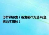 怎样钓谷麦（谷麦制作方法 钓鱼再也不用愁）