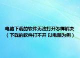 电脑下载的软件无法打开怎样解决（下载的软件打不开 以电脑为例）