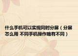 什么手机可以实现同时分屏（分屏怎么用 不同手机操作略有不同）