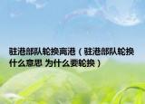 驻港部队轮换离港（驻港部队轮换什么意思 为什么要轮换）