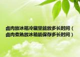 卤肉放冰箱冷藏里能放多长时间（卤肉煮熟放冰箱能保存多长时间）