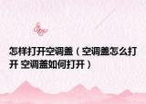 怎样打开空调盖（空调盖怎么打开 空调盖如何打开）