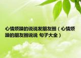 心情烦躁的说说发朋友圈（心情烦躁的朋友圈说说 句子大全）
