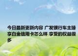 今日最新更新内容 广发银行车主臻享白金信用卡怎么样 享受的权益很多