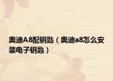 奥迪A8配钥匙（奥迪a8怎么安装电子钥匙）