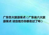 广东各大旅游景点（广东省六大旅游景点 这些地方你都去过了吗）