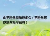 山芋粉丝能储存多久（芋粉丝可以放冰箱冷藏吗）