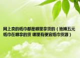 网上卖的纸巾都是哪里拿货的（地摊五元纸巾在哪拿的货 哪里有便宜纸巾货源）