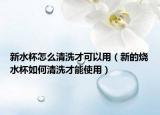 新水杯怎么清洗才可以用（新的烧水杯如何清洗才能使用）