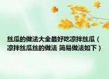 丝瓜的做法大全最好吃凉拌丝瓜（凉拌丝瓜丝的做法 简易做法如下）