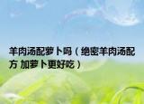 羊肉汤配萝卜吗（绝密羊肉汤配方 加萝卜更好吃）