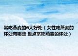 常吃燕麦的6大好处（女性吃燕麦的坏处有哪些 盘点常吃燕麦的坏处）