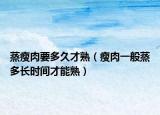 蒸瘦肉要多久才熟（瘦肉一般蒸多长时间才能熟）