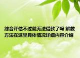 综合评估不过就无法借款了吗 解救方法在这里具体情况详细内容介绍
