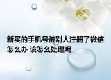 新买的手机号被别人注册了微信怎么办 该怎么处理呢