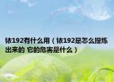 铱192有什么用（铱192是怎么提炼出来的 它的危害是什么）