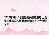 2022年9月16日最新相关报道消息 上合组织成员国名单 伊朗申请加入上合组织了吗