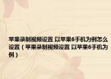 苹果录制视频设置 以苹果6手机为例怎么设置（苹果录制视频设置 以苹果6手机为例）