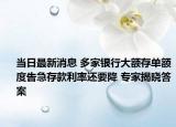 当日最新消息 多家银行大额存单额度告急存款利率还要降 专家揭晓答案