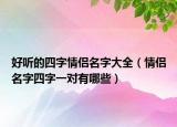 好听的四字情侣名字大全（情侣名字四字一对有哪些）
