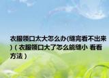 衣服领口太大怎么办(缝完看不出来)（衣服领口大了怎么能缝小 看看方法）