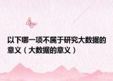 以下哪一项不属于研究大数据的意义（大数据的意义）