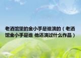 老酒馆里的金小手是谁演的（老酒馆金小手是谁 他还演过什么作品）