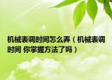 机械表调时间怎么弄（机械表调时间 你掌握方法了吗）