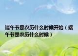 端午节是农历什么时候开始（端午节是农历什么时候）