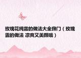 玫瑰花纯露的做法大全窍门（玫瑰露的做法 凉爽又美颜哦）