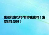 生菜能生吃吗?有寄生虫吗（生菜能生吃吗）