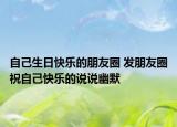 自己生日快乐的朋友圈 发朋友圈祝自己快乐的说说幽默