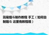 简易烟斗制作教程 手工（如何自制烟斗 这里有教程哦）