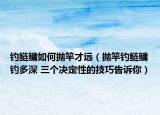 钓鲢鳙如何抛竿才远（抛竿钓鲢鳙钓多深 三个决定性的技巧告诉你）