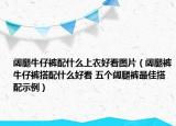 阔腿牛仔裤配什么上衣好看图片（阔腿裤牛仔裤搭配什么好看 五个阔腿裤最佳搭配示例）