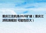 重庆江北机场2020扩建（重庆江津机场规划 可能性巨大）