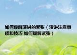 如何缓解演讲的紧张（演讲注意事项和技巧 如何缓解紧张）